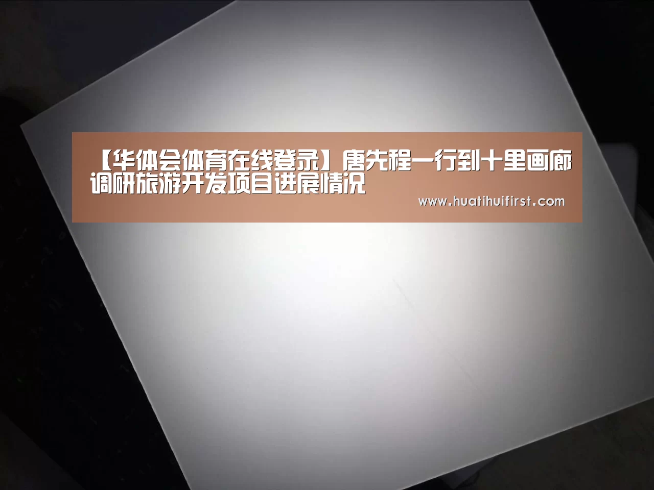 【华体会体育在线登录】唐先程一行到十里画廊调研旅游开发项目进展情况(图1) 华体会体育在线登录