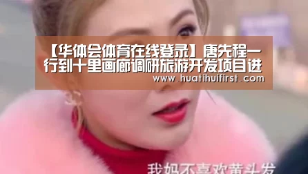 【华体会体育在线登录】唐先程一行到十里画廊调研旅游开发项目进展情况(图2) 华体会网页版
