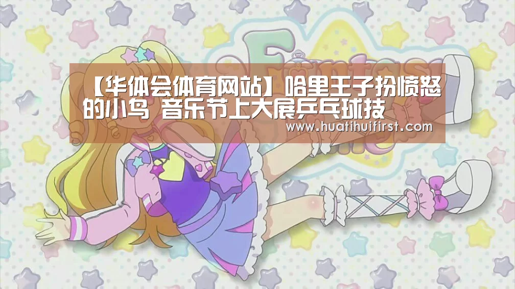 【华体会体育网站】哈里王子扮愤怒的小鸟 音乐节上大展乒乓球技